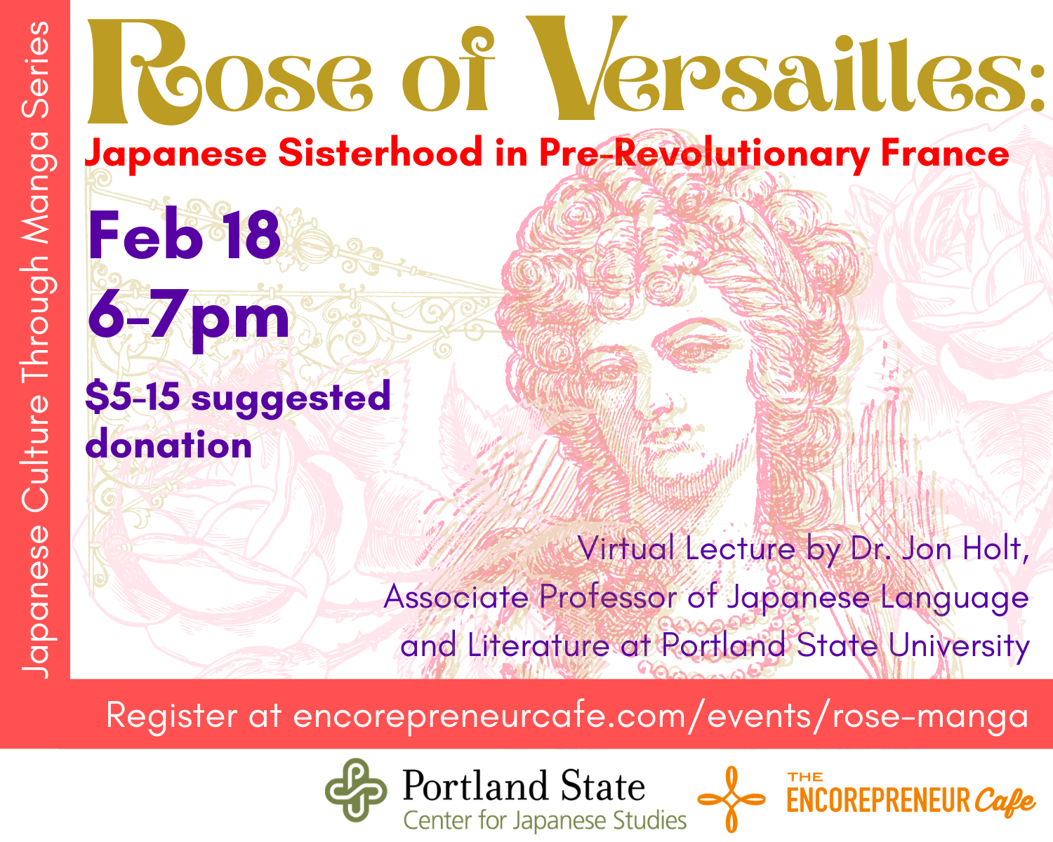Rose of Versailles flyer in gold, rose, purple, and light pink. The image is a vintage etching-style illustration of Marie Antoinette surrounded by roses and wrought iron design. Other text reads: Japanese culture through manga series. Rose of Versailles: Japanese Sisterhood in Pre-Revolutionary France. Feb 18, 6-7pm, $5-15 donation. Virtual lecture by Dr. Jon Holt, Associate Professor of Janpanese Language and Literature at Portland State University.